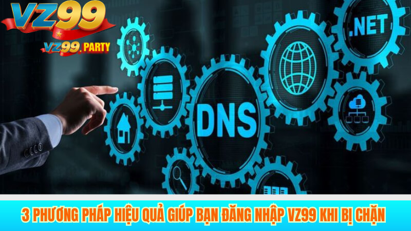 3 Phương Pháp Hiệu Quả Giúp Bạn Đăng Nhập VZ99 Khi Bị Chặn